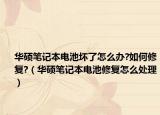 華碩筆記本電池壞了怎么辦?如何修復(fù)?（華碩筆記本電池修復(fù)怎么處理）