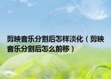 剪映音樂分割后怎樣淡化（剪映音樂分割后怎么前移）