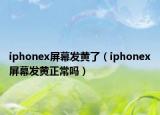 iphonex屏幕發(fā)黃了（iphonex屏幕發(fā)黃正常嗎）