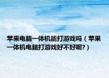 蘋果電腦一體機(jī)能打游戲嗎（蘋果一體機(jī)電腦打游戲好不好呢?）
