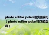 photo editor polar可以刪除嗎（photo editor polar可以卸載嗎）