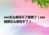 zao怎么保存不了視頻了（zao視頻怎么保存不了）