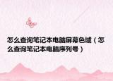 怎么查詢筆記本電腦屏幕色域（怎么查詢筆記本電腦序列號(hào)）