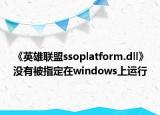 《英雄聯(lián)盟ssoplatform.dll》沒(méi)有被指定在windows上運(yùn)行