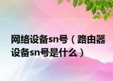 網(wǎng)絡(luò)設(shè)備sn號（路由器設(shè)備sn號是什么）