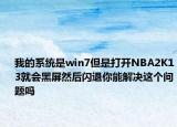 我的系統(tǒng)是win7但是打開NBA2K13就會黑屏然后閃退你能解決這個問題嗎