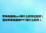 蘋果電腦做ppt用什么軟件比較好（請(qǐng)問蘋果電腦做PPT用什么軟件）