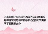 不小心刪了TencentAppPlugin騰訊應(yīng)用組件空間是動(dòng)態(tài)的手機(jī)QQ的天氣更新不了我該怎么辦