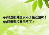 qq精選照片顯示不了最近圖片（qq精選照片顯示不了）