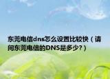 東莞電信dns怎么設(shè)置比較快（請問東莞電信的DNS是多少?）