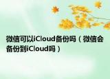 微信可以iCloud備份嗎（微信會備份到iCloud嗎）