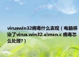 viruswin32病毒什么表現(xiàn)（電腦感染了virus.win32.alman.c 病毒怎么處理?）