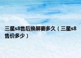 三星s8售后換屏要多久（三星s8售價(jià)多少）