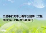 三星手機(jī)充不上電怎么回事（三星手機(jī)充不上電,怎么處理?）