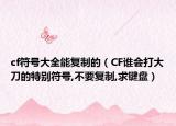 cf符號大全能復(fù)制的（CF誰會打大刀的特別符號,不要復(fù)制,求鍵盤）