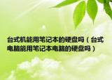 臺式機能用筆記本的硬盤嗎（臺式電腦能用筆記本電腦的硬盤嗎）