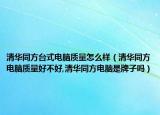 清華同方臺(tái)式電腦質(zhì)量怎么樣（清華同方電腦質(zhì)量好不好,清華同方電腦是牌子嗎）