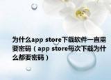 為什么app store下載軟件一直需要密碼（app store每次下載為什么都要密碼）