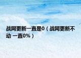 戰(zhàn)網(wǎng)更新一直是0（戰(zhàn)網(wǎng)更新不動(dòng) 一直0%）