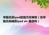 華強(qiáng)北買ipad的地方在哪里（在華強(qiáng)北商城買ipad air 靠譜嗎）