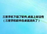 三星手機下載了軟件,桌面上卻沒有（三星手機軟件在桌面消失了）