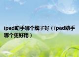 ipad助手哪個牌子好（ipad助手哪個更好用）