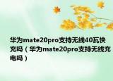 華為mate20pro支持無線40瓦快充嗎（華為mate20pro支持無線充電嗎）