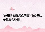 ie9無法安裝怎么回事（ie9無法安裝怎么處理）