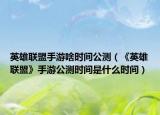 英雄聯(lián)盟手游啥時(shí)間公測（《英雄聯(lián)盟》手游公測時(shí)間是什么時(shí)間）