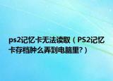 ps2記憶卡無法讀取（PS2記憶卡存檔腫么弄到電腦里?）