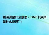 刷深淵是什么意思（DNF卡深淵是什么意思?）