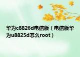 華為c8826d電信版（電信版華為u8825d怎么root）