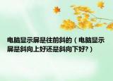 電腦顯示屏是往前斜的（電腦顯示屏是斜向上好還是斜向下好?）
