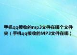 手機(jī)qq接收的mp3文件在哪個(gè)文件夾（手機(jī)qq接收的MP3文件在哪）