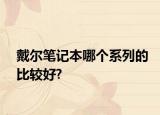 戴爾筆記本哪個(gè)系列的比較好?