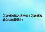 怎么修改輸入法字體（怎么修改輸入法的設(shè)置?）