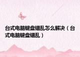 臺式電腦鍵盤錯亂怎么解決（臺式電腦鍵盤錯亂）