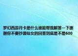 夢(mèng)幻西游月卡是什么誰(shuí)能幫我解答一下謝謝你不要抄襲仙女的回答到底是不是600