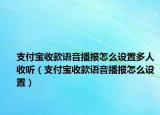 支付寶收款語音播報怎么設(shè)置多人收聽（支付寶收款語音播報怎么設(shè)置）