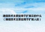 通信技術(shù)主要是用于擴展云的什么（通信技術(shù)主要是用于擴展人的）