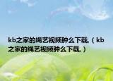 kb之家的繩藝視頻腫么下載,（kb之家的繩藝視頻腫么下載,）