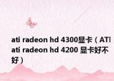 ati radeon hd 4300顯卡（ATl ati radeon hd 4200 顯卡好不好）