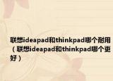 聯(lián)想ideapad和thinkpad哪個(gè)耐用（聯(lián)想ideapad和thinkpad哪個(gè)更好）
