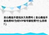 金山毒霸不是說永久免費(fèi)嗎（金山毒霸不是免費(fèi)嗎?為何VIP賬號要收費(fèi)?什么意思?）
