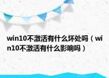 win10不激活有什么壞處嗎（win10不激活有什么影響嗎）