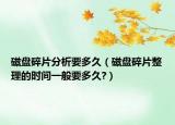 磁盤碎片分析要多久（磁盤碎片整理的時(shí)間一般要多久?）