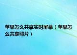 蘋果怎么共享實時屏幕（蘋果怎么共享照片）