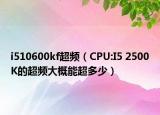 i510600kf超頻（CPU:I5 2500K的超頻大概能超多少）