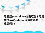 電腦顯示windows沒(méi)有軟盤(pán)（電腦總提示W(wǎng)indows 沒(méi)有軟盤(pán),是什么意思啊?）