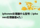 iphonex處理器什么型號（iphonex處理器是a幾）